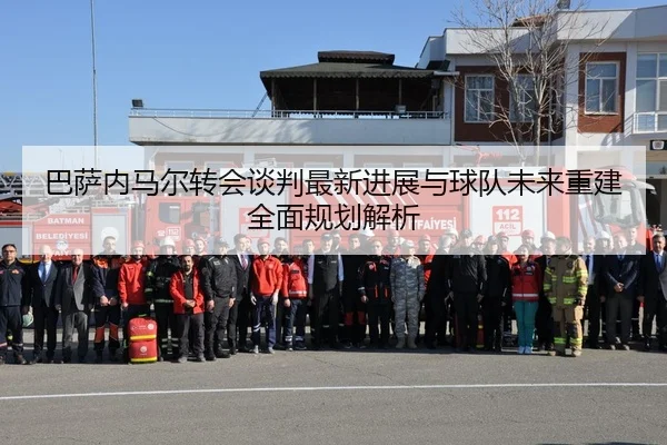 巴萨内马尔转会谈判最新进展与球队未来重建全面规划解析